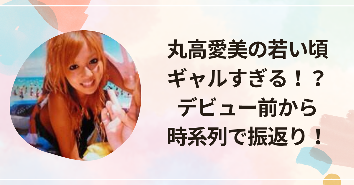 丸高愛美の若い頃がギャルすぎる！？デビュー前から時系列で画像振り返り！